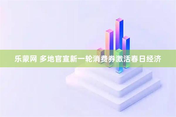 乐蒙网 多地官宣新一轮消费券激活春日经济