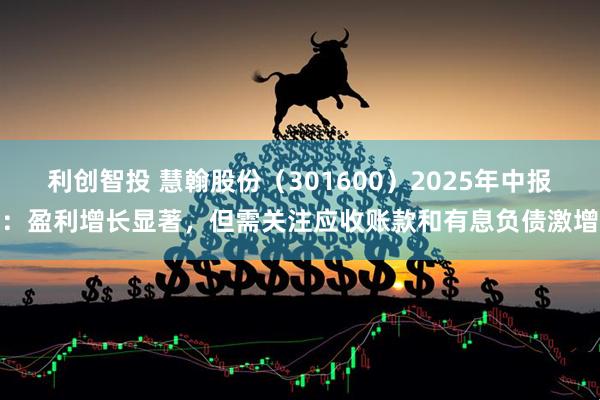 利创智投 慧翰股份（301600）2025年中报：盈利增长显著，但需关注应收账款和有息负债激增