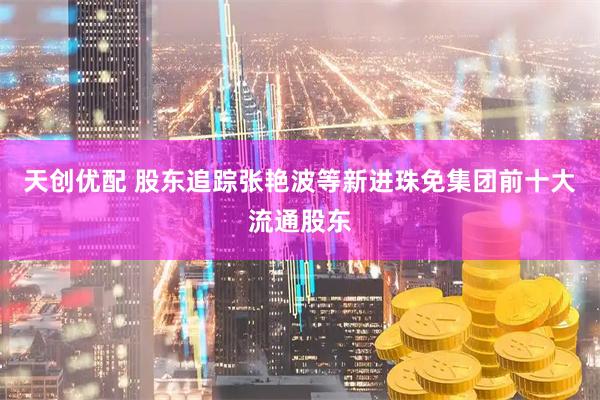 天创优配 股东追踪张艳波等新进珠免集团前十大流通股东