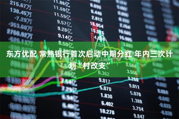 东方优配 常熟银行首次启动中期分红 年内三次计划“村改支”