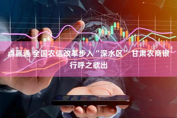 点赢通 全国农信改革步入“深水区” 甘肃农商银行呼之欲出
