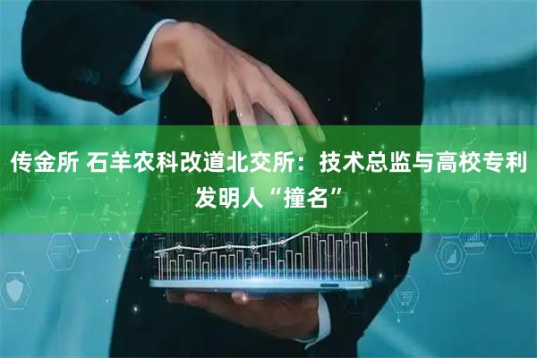 传金所 石羊农科改道北交所：技术总监与高校专利发明人“撞名”