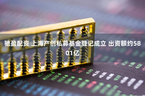 驰盈配资 上海产创私募基金登记成立 出资额约5801亿