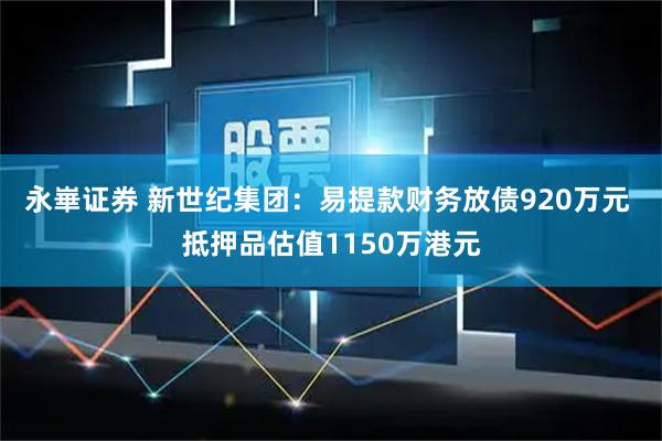 永崋证券 新世纪集团：易提款财务放债920万元 抵押品估值1150万港元