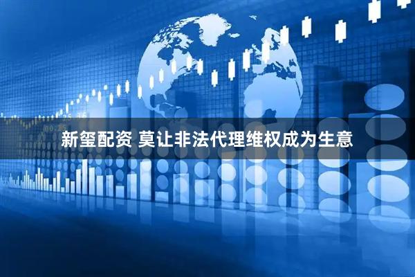 新玺配资 莫让非法代理维权成为生意