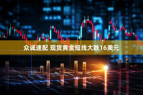 众诚速配 现货黄金短线大跌16美元