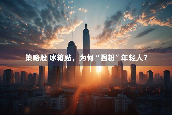 策略股 冰箱贴，为何“圈粉”年轻人？