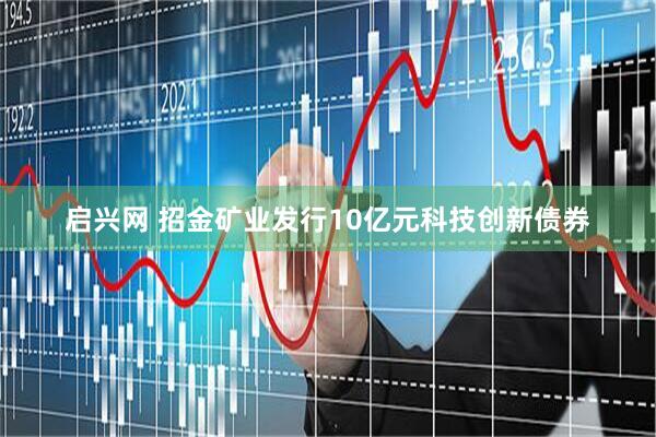 启兴网 招金矿业发行10亿元科技创新债券