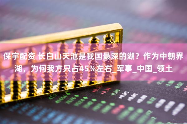 保宇配资 长白山天池是我国最深的湖？作为中朝界湖，为何我方只占45%左右_军事_中国_领土