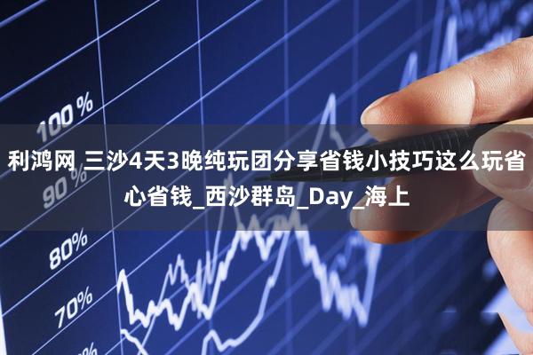 利鸿网 三沙4天3晚纯玩团分享省钱小技巧这么玩省心省钱_西沙群岛_Day_海上
