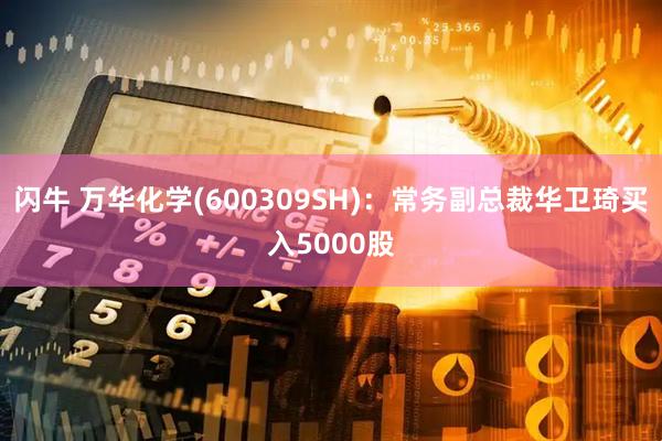 闪牛 万华化学(600309SH)：常务副总裁华卫琦买入5000股