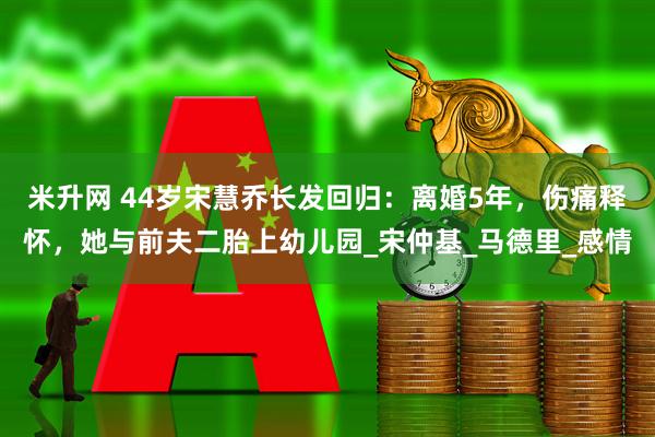 米升网 44岁宋慧乔长发回归：离婚5年，伤痛释怀，她与前夫二胎上幼儿园_宋仲基_马德里_感情
