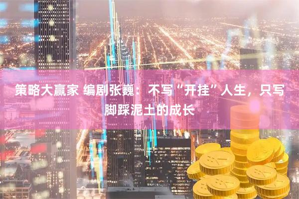 策略大赢家 编剧张巍：不写“开挂”人生，只写脚踩泥土的成长