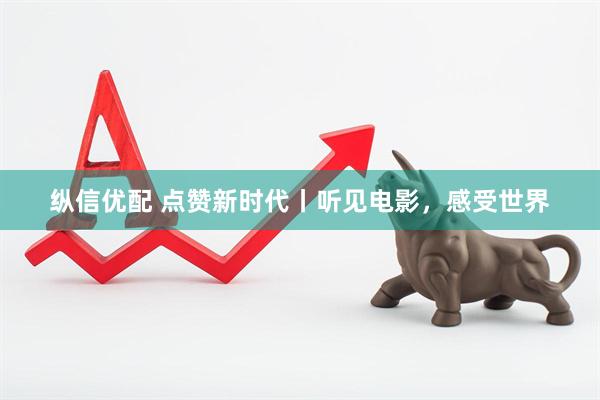 纵信优配 点赞新时代丨听见电影，感受世界