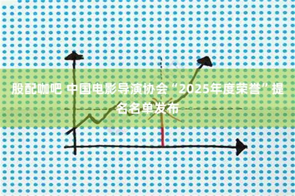 股配咖吧 中国电影导演协会“2025年度荣誉”提名名单发布